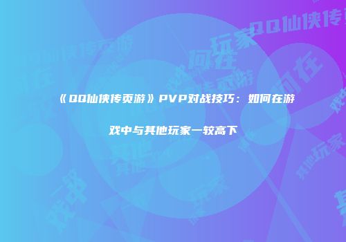 《QQ仙侠传页游》PVP对战技巧：如何在游戏中与其他玩家一较高下