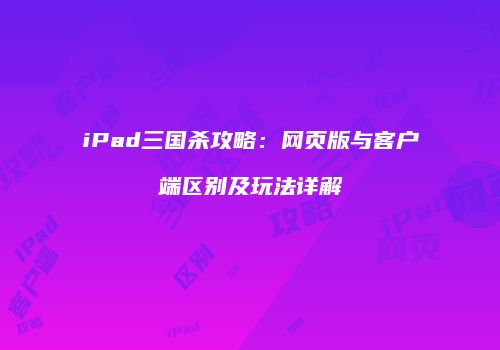 iPad三国杀攻略：网页版与客户端区别及玩法详解