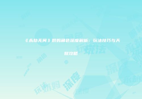 《永劫无间》奶妈角色深度解析：玩法技巧与天赋攻略