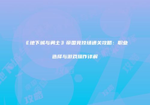 《地下城与勇士》帝国竞技场通关攻略：职业选择与游戏操作详解