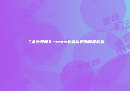 《永劫无间》Steam兼容与启动问题解答