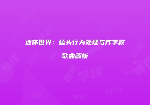 迷你世界：磕头行为处理与炸学校歌曲解析