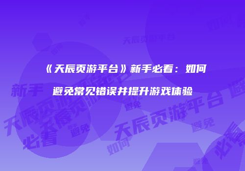 《天辰页游平台》新手必看：如何避免常见错误并提升游戏体验
