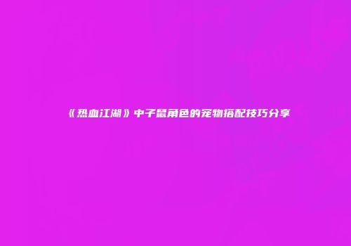 《热血江湖》中子鼠角色的宠物搭配技巧分享