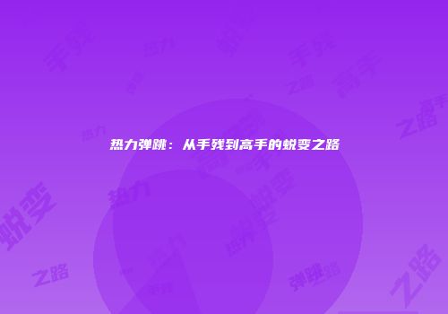 热力弹跳：从手残到高手的蜕变之路