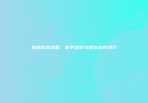 泡泡游戏攻略：新手进阶与团队协作技巧