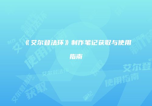 《艾尔登法环》制作笔记获取与使用指南