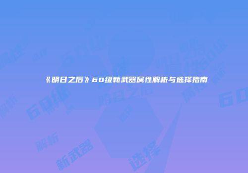 《明日之后》60级新武器属性解析与选择指南