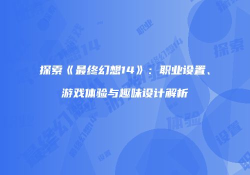 探索《最终幻想14》：职业设置、游戏体验与趣味设计解析