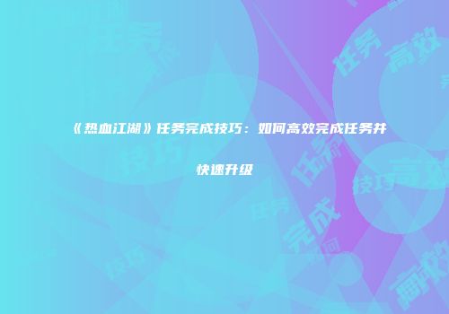 《热血江湖》任务完成技巧：如何高效完成任务并快速升级