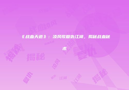 《战血天道》：凌风歌复仇江湖，揭秘战血秘术