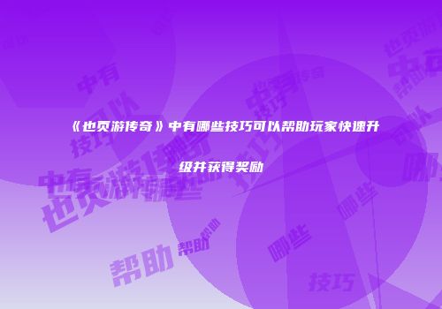 《也页游传奇》中有哪些技巧可以帮助玩家快速升级并获得奖励