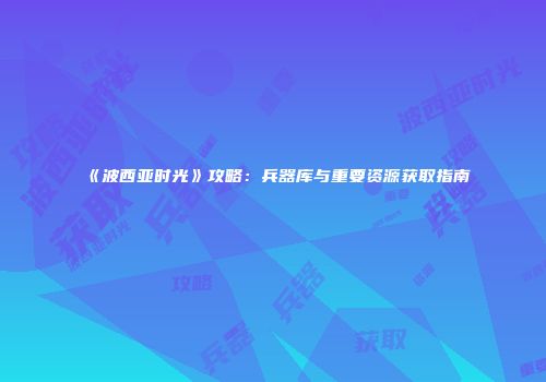 《波西亚时光》攻略：兵器库与重要资源获取指南