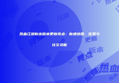 热血江湖新出版本更新亮点：新增地图、任务与社交功能
