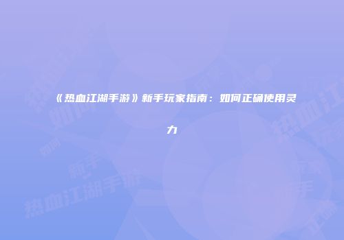 《热血江湖手游》新手玩家指南：如何正确使用灵力