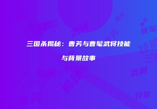 三国杀揭秘：曹芳与曹髦武将技能与背景故事