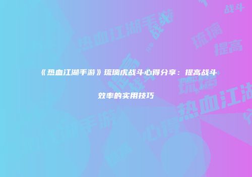 《热血江湖手游》琉璃虎战斗心得分享：提高战斗效率的实用技巧