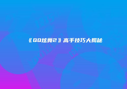 《QQ炫舞2》高手技巧大揭秘