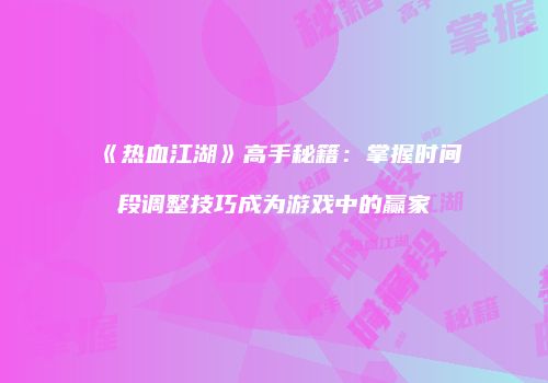 《热血江湖》高手秘籍：掌握时间段调整技巧成为游戏中的赢家