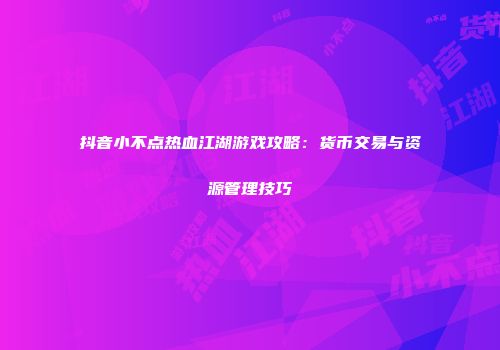 抖音小不点热血江湖游戏攻略：货币交易与资源管理技巧