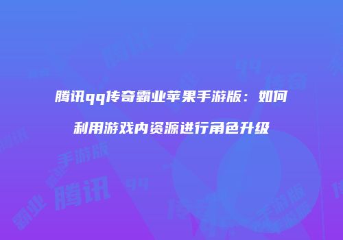 腾讯qq传奇霸业苹果手游版：如何利用游戏内资源进行角色升级