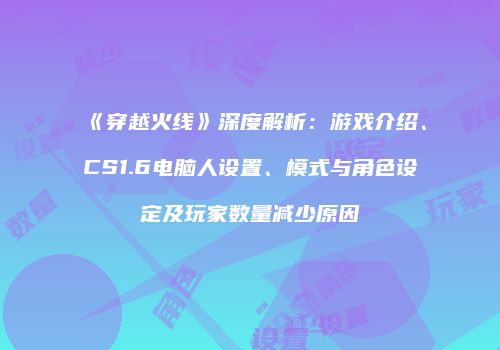 《穿越火线》深度解析：游戏介绍、CS1.6电脑人设置、模式与角色设定及玩家数量减少原因