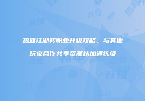 热血江湖转职业升级攻略：与其他玩家合作共享资源以加速练级