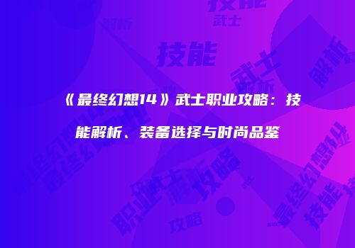 《最终幻想14》武士职业攻略：技能解析、装备选择与时尚品鉴