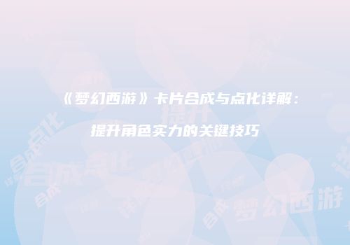 《梦幻西游》卡片合成与点化详解：提升角色实力的关键技巧