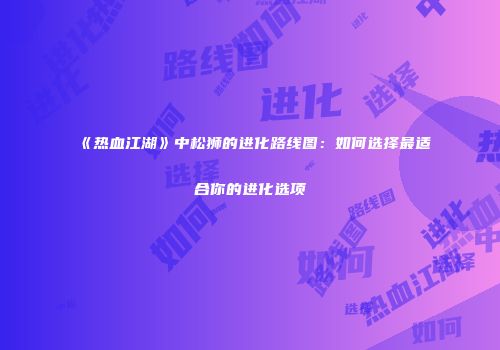 《热血江湖》中松狮的进化路线图：如何选择最适合你的进化选项