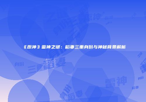 《原神》雷神之谜：稻妻三重身份与神秘背景解析