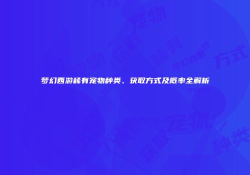 梦幻西游稀有宠物种类、获取方式及概率全解析