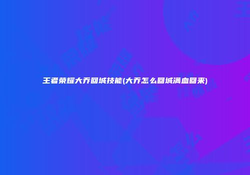 王者荣耀大乔回城技能(大乔怎么回城满血回来)