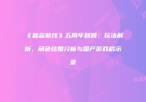 《碧蓝航线》五周年回顾：玩法解析、角色结婚分析与国产游戏启示录
