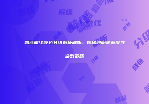 碧蓝航线颜色分级系统解析：揭秘舰船稀有度与游戏策略