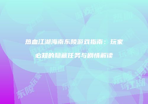 热血江湖海南东陵游戏指南：玩家必知的隐藏任务与剧情解读