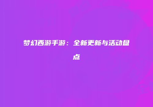 梦幻西游手游：全新更新与活动盘点