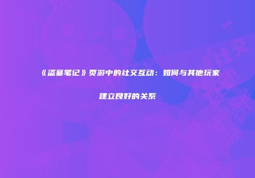《盗墓笔记》页游中的社交互动：如何与其他玩家建立良好的关系