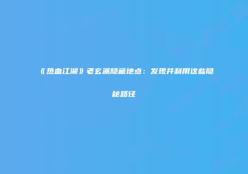 《热血江湖》老玄派隐藏地点：发现并利用这些隐秘路径
