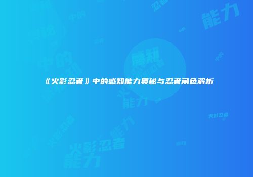 《火影忍者》中的感知能力奥秘与忍者角色解析