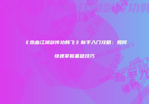 《热血江湖剑传功韩飞》新手入门攻略：如何快速掌握基础技巧