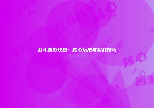 乱斗西游攻略：核心玩法与实战技巧
