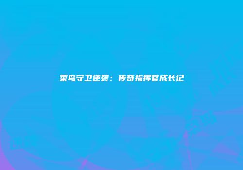 菜鸟守卫逆袭：传奇指挥官成长记