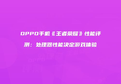 OPPO手机《王者荣耀》性能评测：处理器性能决定游戏体验