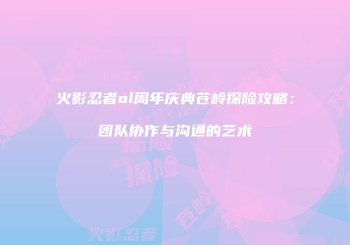 火影忍者ol周年庆典苍岭探险攻略:团队协作与沟通的艺术