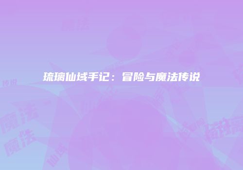 琉璃仙域手记：冒险与魔法传说