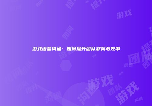 游戏语音沟通：如何提升团队默契与效率