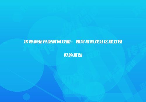 传奇霸业开服时间攻略：如何与游戏社区建立良好的互动
