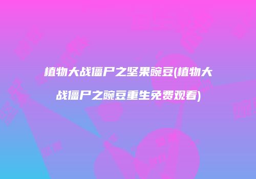 植物大战僵尸之坚果豌豆(植物大战僵尸之豌豆重生免费观看)