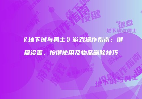 《地下城与勇士》游戏操作指南：键盘设置、按键使用及物品删除技巧